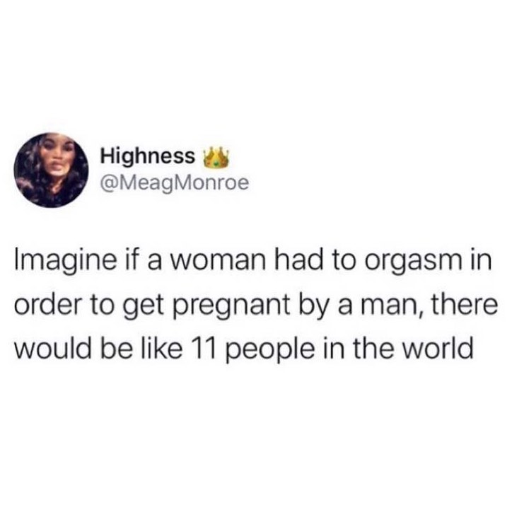 Imagine if a woman had to orgasm in order to get pregnant by a man, there would be like 11 people in the world.