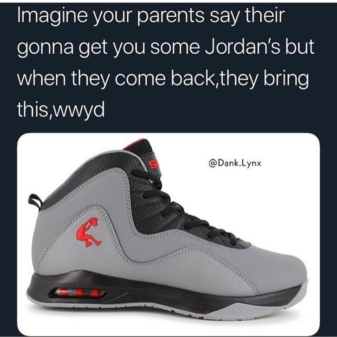 Imagine your parents say their gonna get you some Jordan's but when they come back, they bring this, wwyd.