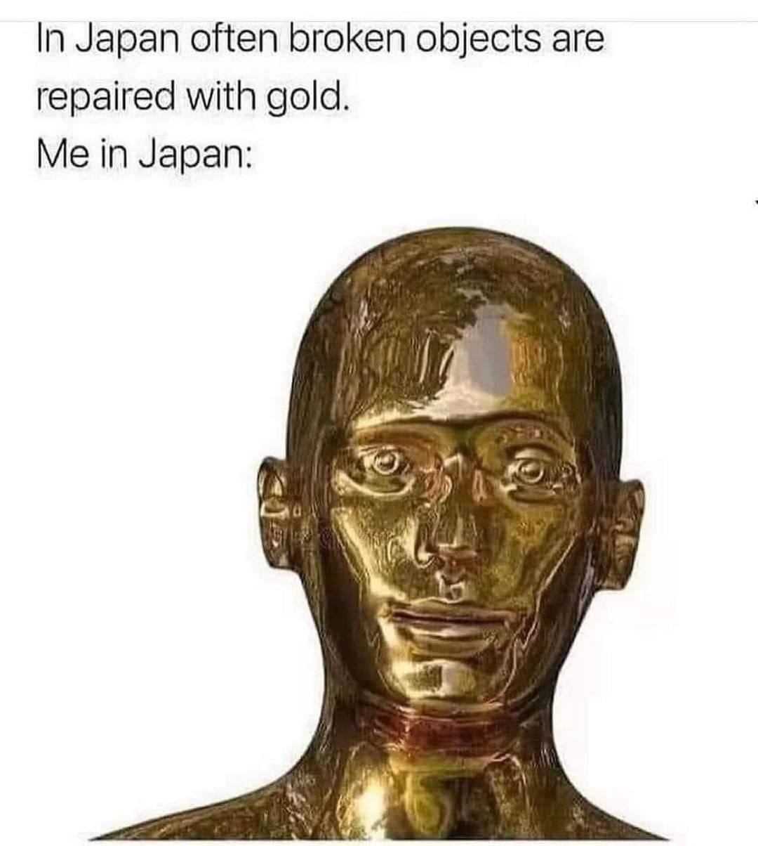In Japan often broken objects are repaired with gold. Me in Japan: