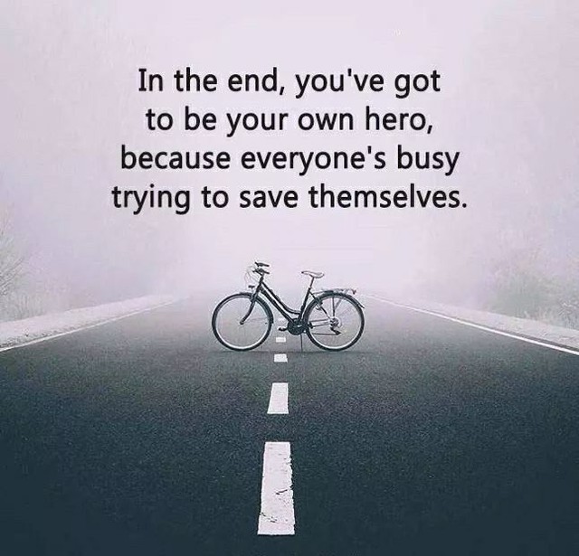 In the end, you've got to be your own hero, because everyone's busy trying to save themselves.
