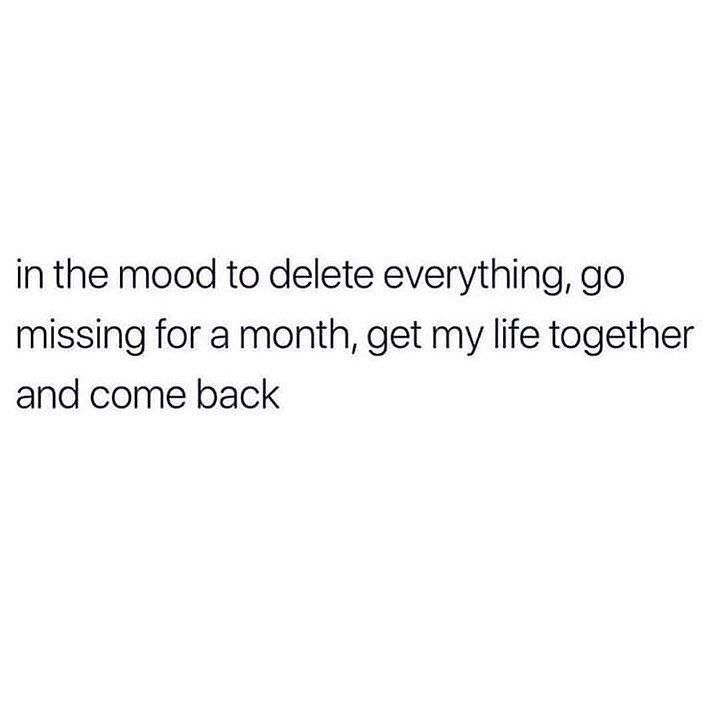 In the mood to delete everything, go missing for a month, get my life together and come back.