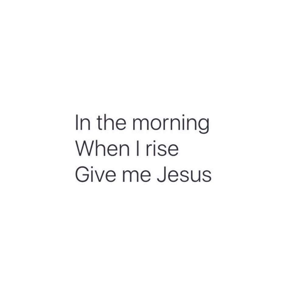 In the morning when I rise give me Jesus.