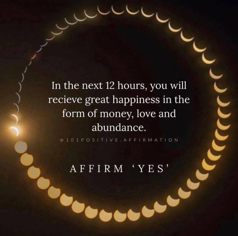 In the next 12 hours, you will recieve great happiness in the form of money, love and abundance. Affirm 'yes'.
