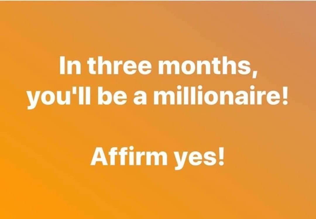 In three months, you'll be a millionaire! Affirm yes!