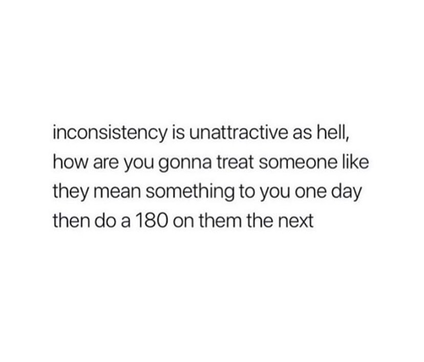 Inconsistency is unattractive as hell, how are you gonna treat someone like they mean something to you one day then do a 180 on them the next.