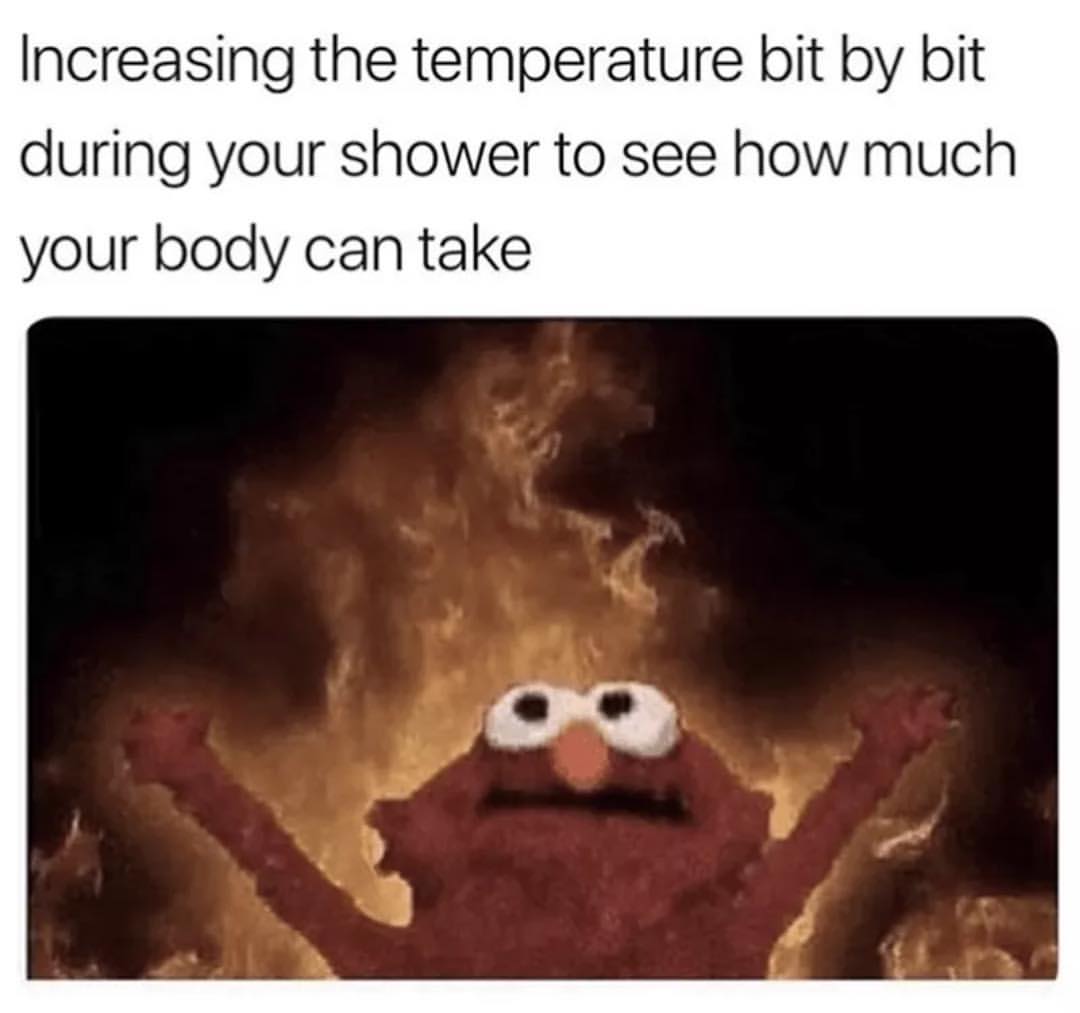 Increasing the temperature bit by bit during your shower to see how much your body can take.