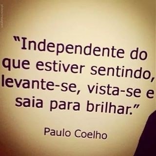"Independente do que estiver sentindo, levante-se, vista-se e saia para brilhar." Paulo Coelho