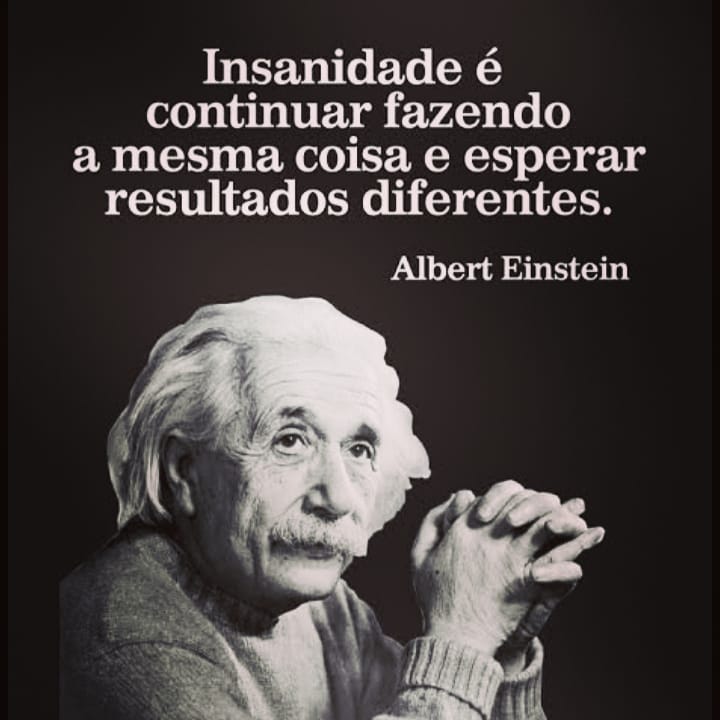 Insanidade é continuar fazendo a mesma coisa e esperar resultados diferentes. Albert Einstein.