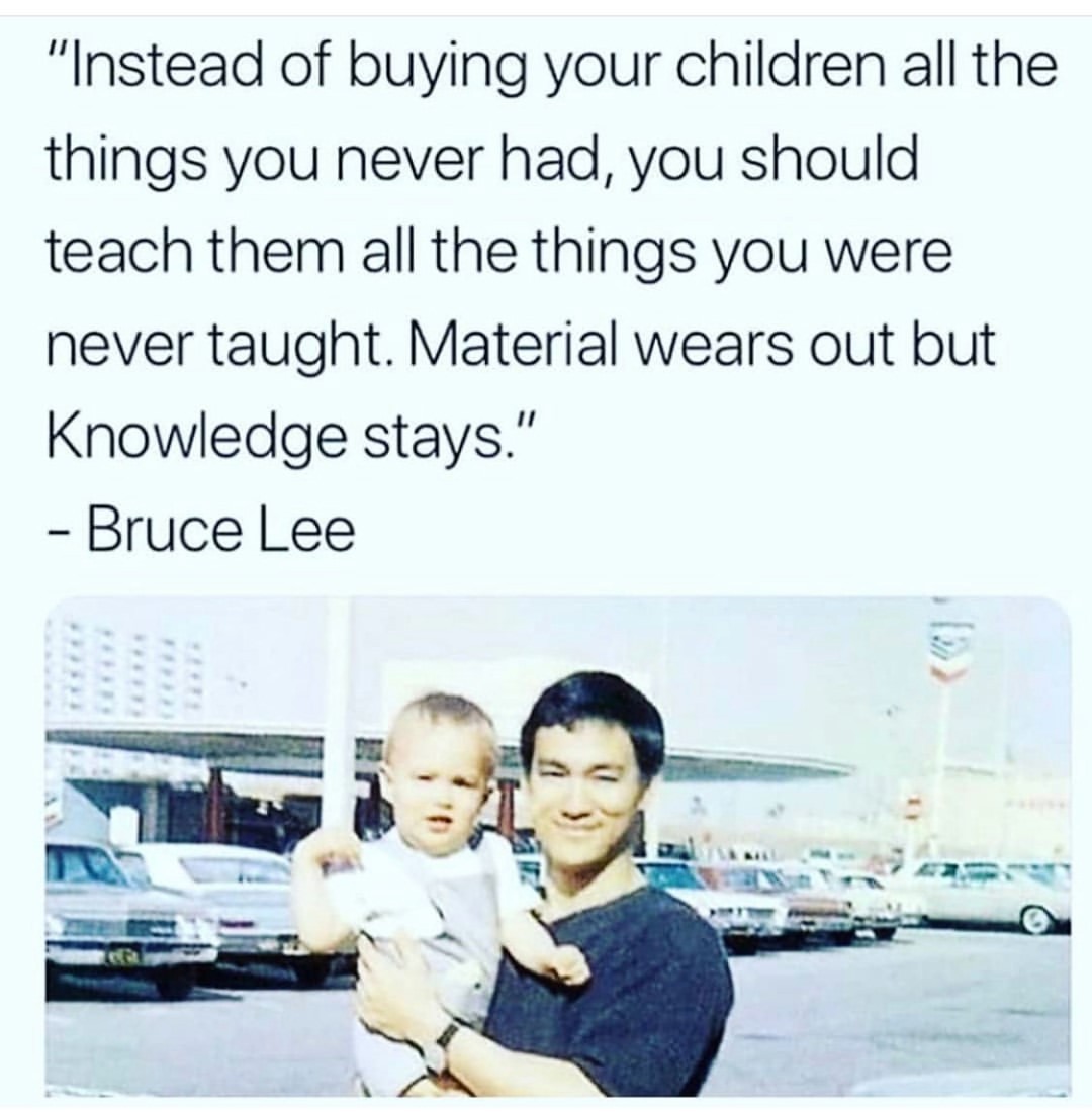 Instead of buying your children all the things you never had, you should teach them all the things you were never taught. Material wears out but Knowledge stays. Bruce Lee.