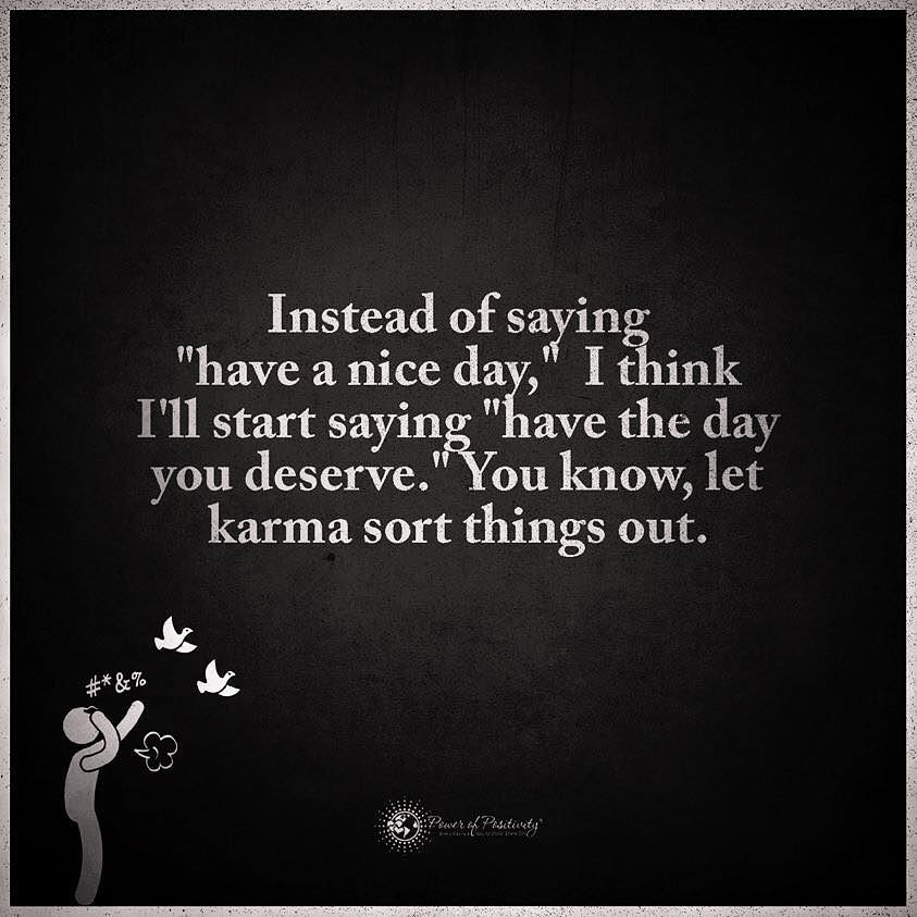 Instead of saying "have a nice day", think I'll start saying "Have the day you deserve." You know, let karma sort things out.