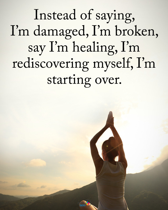 Instead of saying, I'm damaged, I'm broken, say I'm healing, I'm rediscovering myself, I'm starting over.
