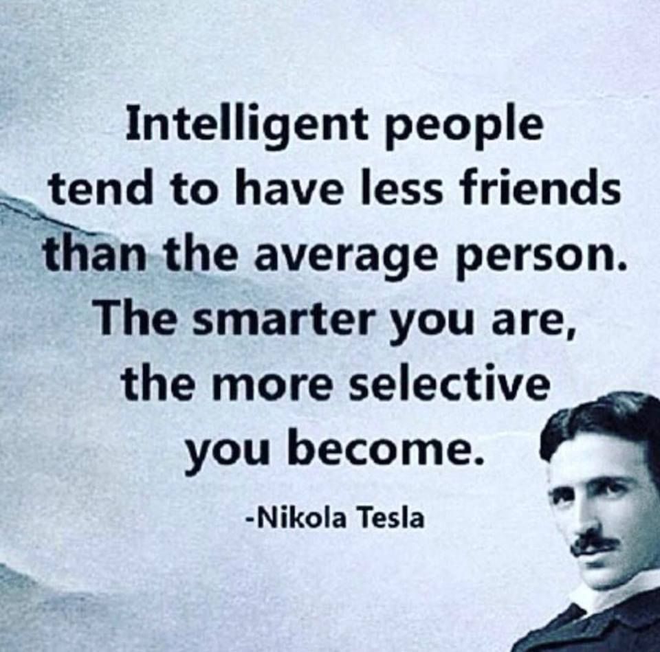 Intelligent people tend to have less friends than the average person. The smarter you are, the more selective you become. Nikola Tesla.