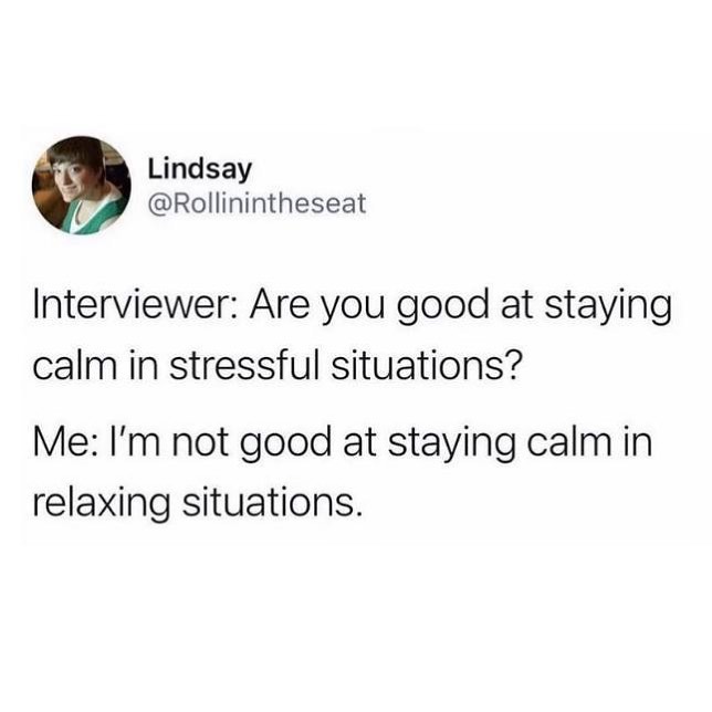 Interviewer: Are you good at staying calm in stressful situations? Me: I'm not good at staying calm in relaxing situations.