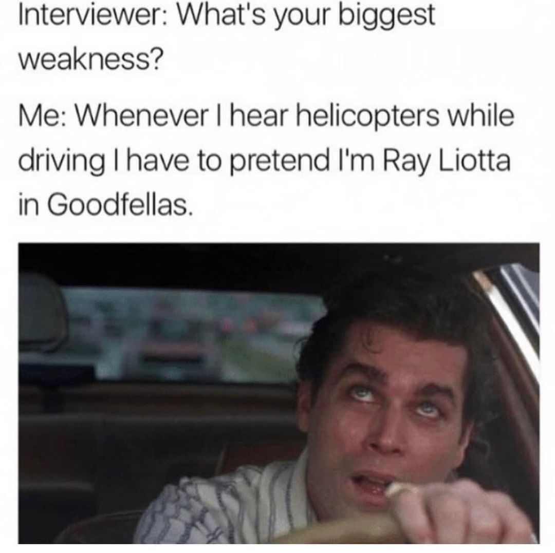 Interviewer: What's your biggest weakness? Me: I hear helicopters while driving I have to pretend I'm Ray Liotta in Goodfellas.