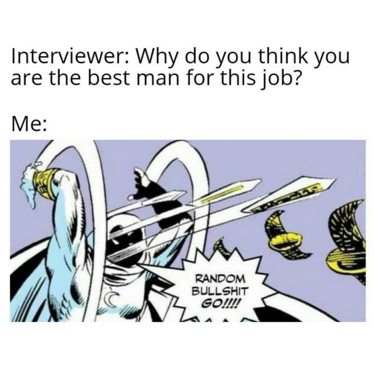 Interviewer: Why do you think you are the best man for this job? Me: Rendom bullshit go!!!!