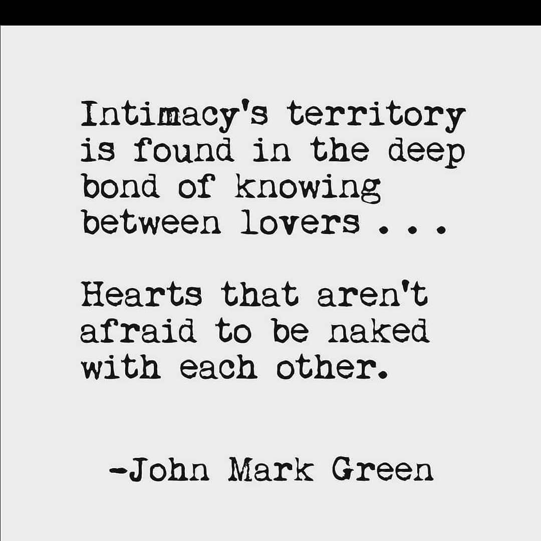 Intimacy's territory is found in the deep bond of knowing between lovers. . . Hearts that aren't afraid to be naked with each other. John Mark Green.
