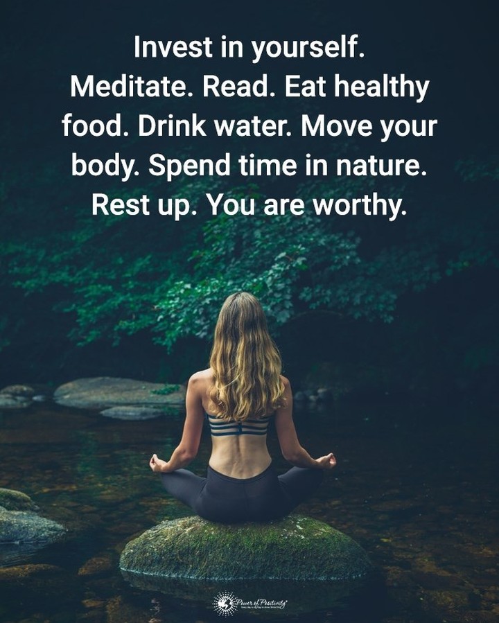 Invest in yourself. Meditate. Read. Eat healthy food. Drink water. Move your body. Spend time in nature. Rest up. You are worthy.