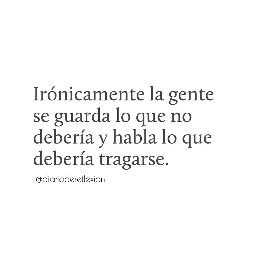 Irónicamente la gente se guarda lo que no debería y habla lo que debería tragarse.