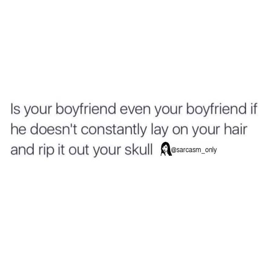 Is your boyfriend even your boyfriend if he doesn't constantly lay on your hair and rip it out your.