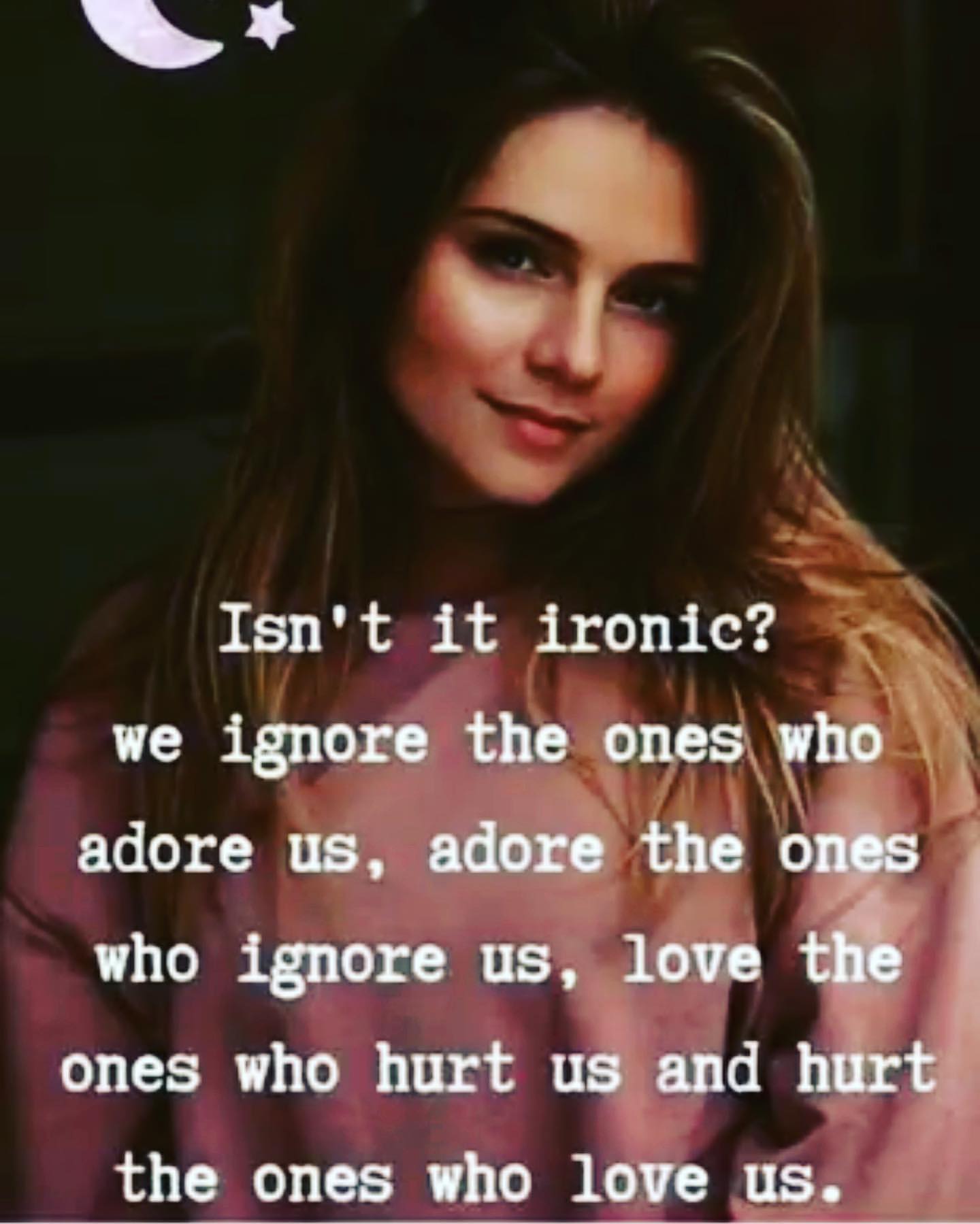 Isn't it ironic? We ignore the ones who adore us, adore the ones who ignore us, love the ones who hurt us and hurt the ones who love us.