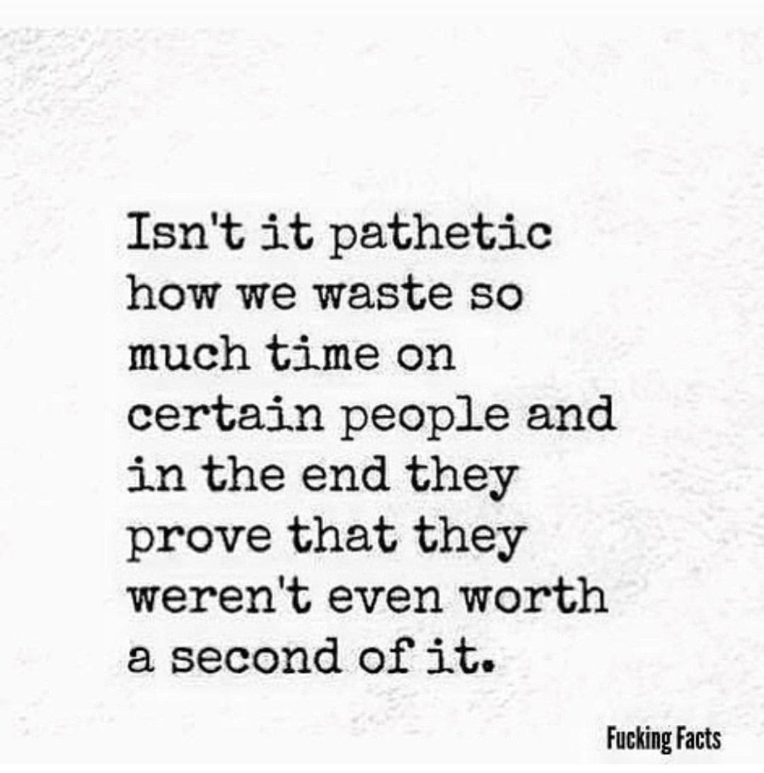 Isn't it pathetic how we waste so much time on certain people and in the end they prove that they weren't even worth a second of it.