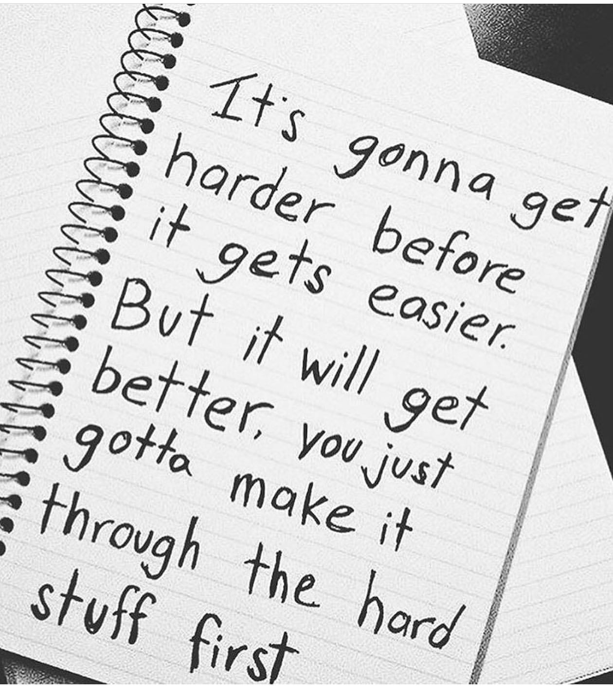 It' gonna get harder before it gets easier. But it will get better. You just gotta make it through the hard stuff first.
