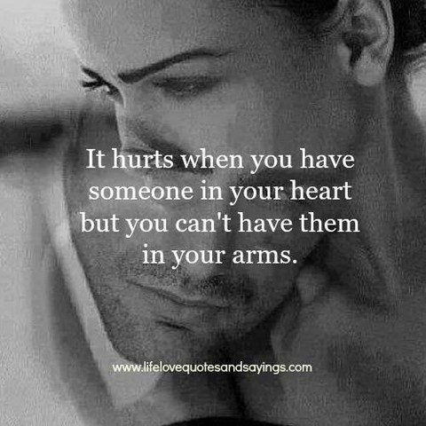 It hurts when you have someone in your heart but you can't have them in your arms.