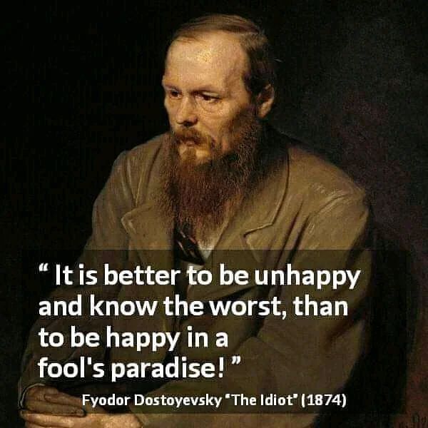 "It is better to be unhappy and know the worst, than to be happy in a fool's paradise!" Fyodor Dostoyevsky.