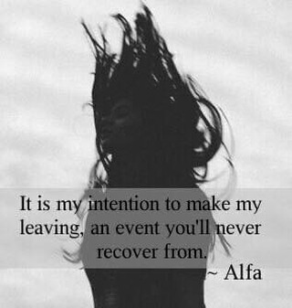 It is my intention to make my leaving, an event you'll never recover from.