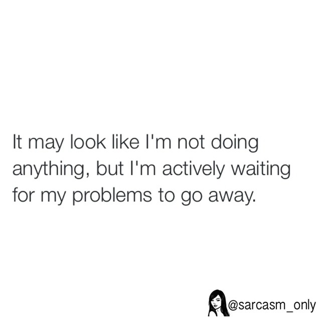 It may look like I'm not doing anything, but I'm actively waiting for my problems to go away.