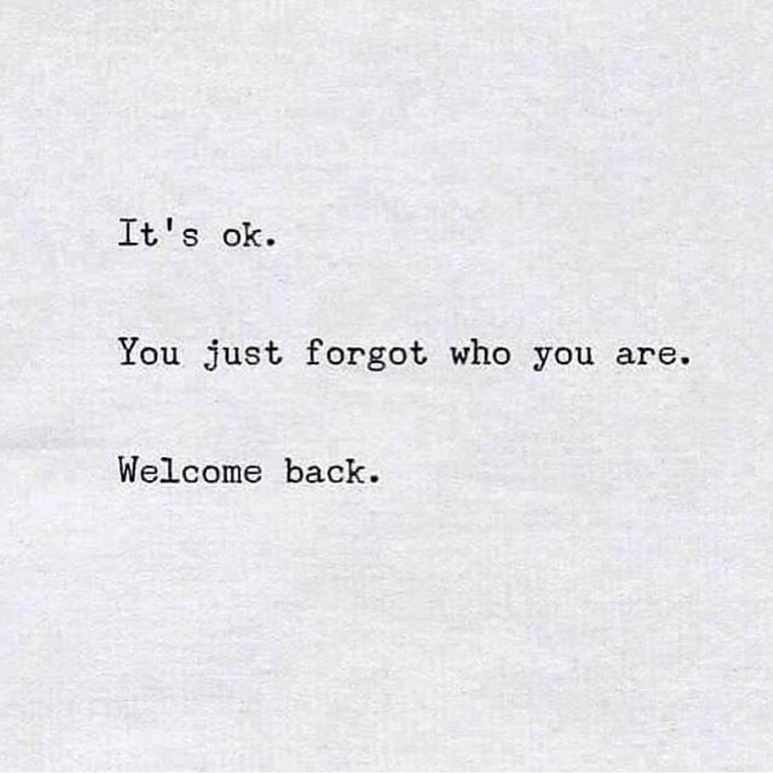 It's 0k. You just forgot who you are. Welcome back.