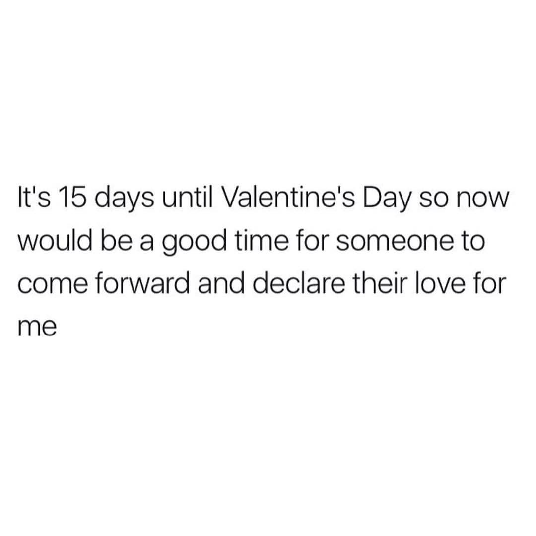 It's 15 days until Valentine's Day so now would be a good time for someone to come forward and declare their love for me.