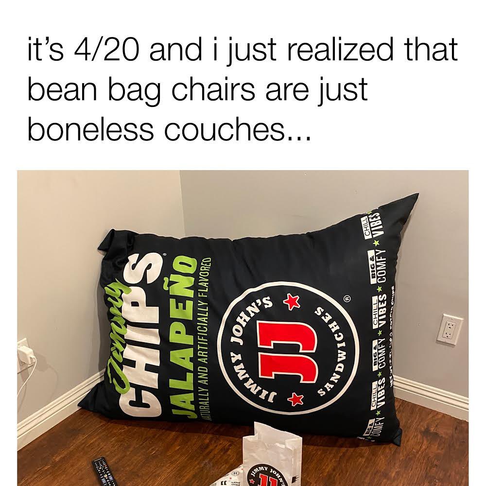 It's 4/20 and I just realized that bean bag chairs are just boneless couches...