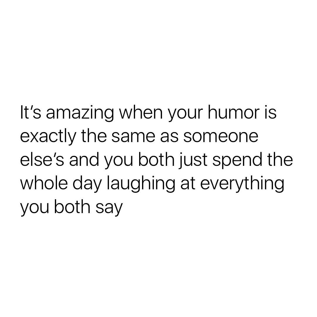 It's amazing when your humor is exactly the same as someone else's and you both just spend the whole day laughing at everything you both say.
