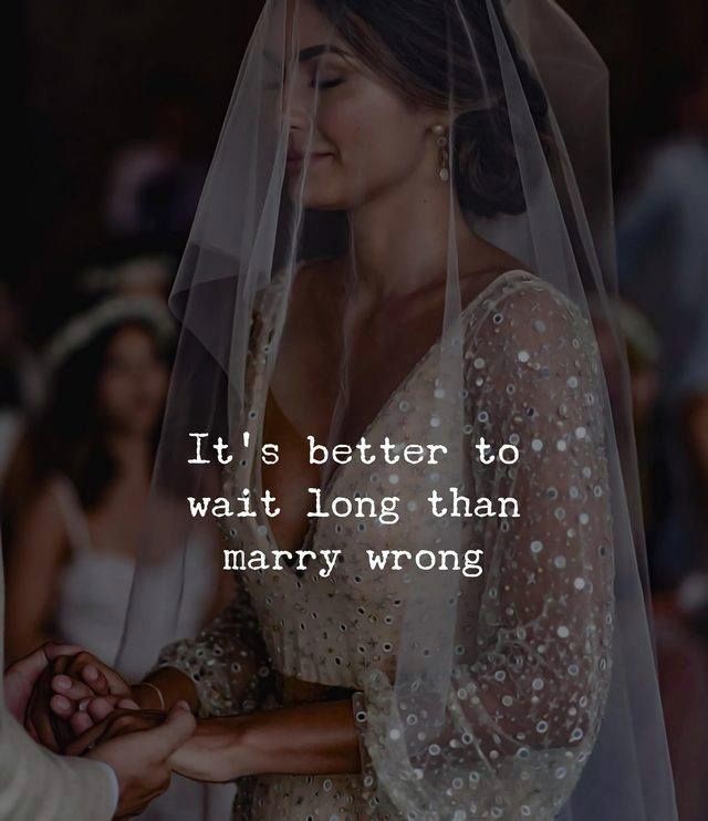 It s better wait long than marry wrong.