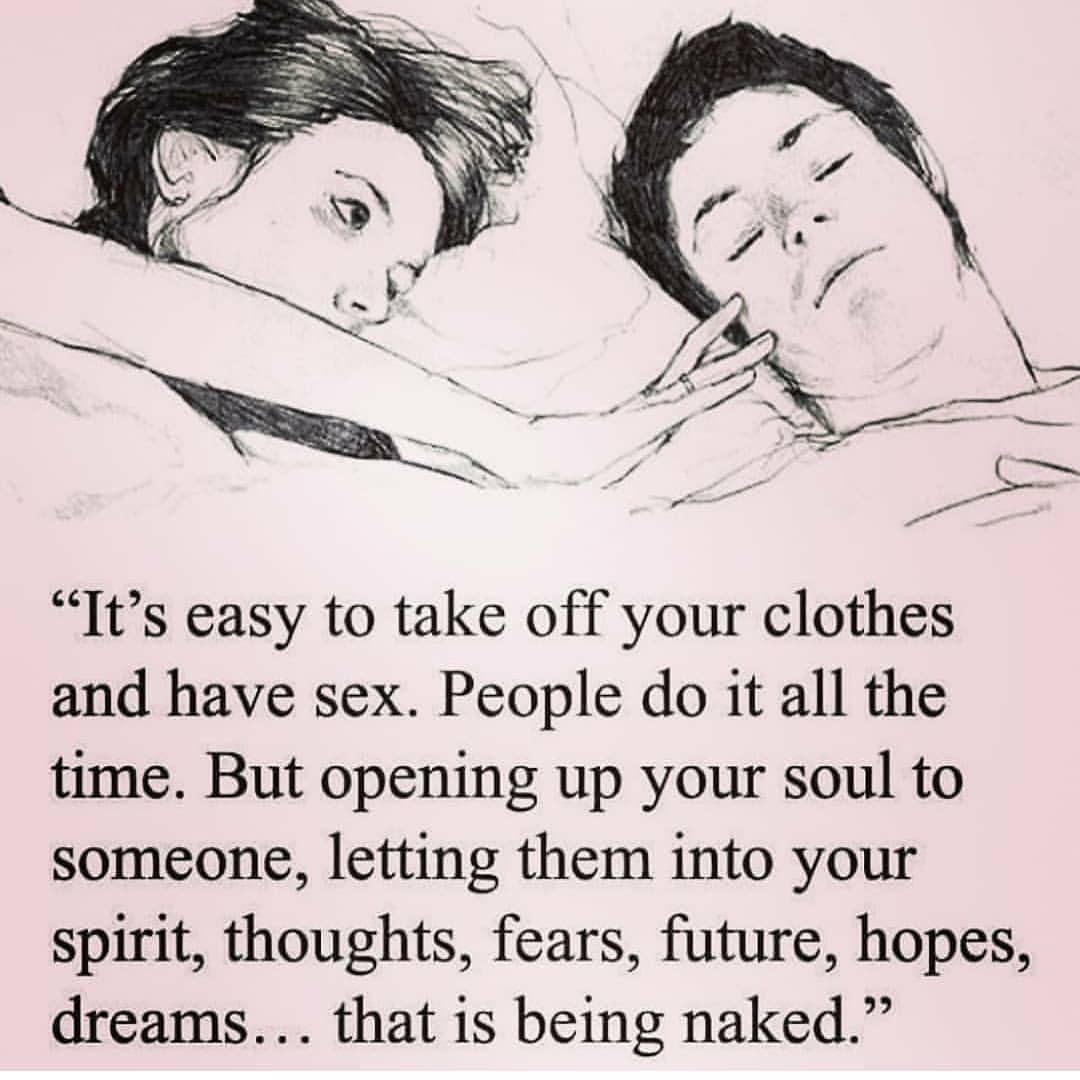 It's easy to take off your clothes and have sex. People do it all the time. But opening up your soul to someone, letting them into your spirit, thoughts, fears, future, hopes, dreams... that is being naked.