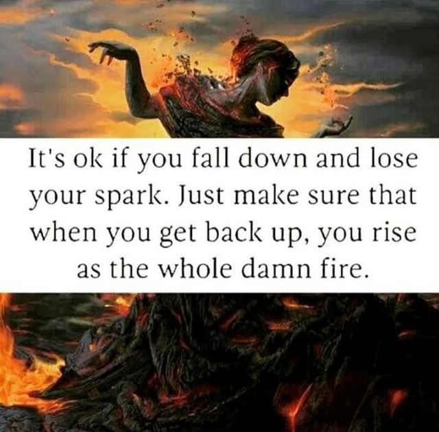It's ok if you fall down and lose your spark. Just make sure that when you get back up, you rise as the whole damn fire.