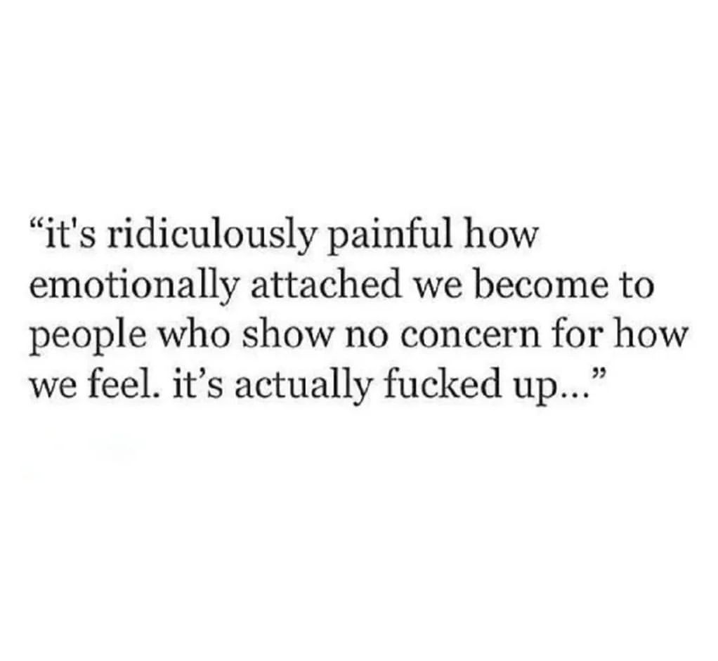 It's ridiculously painful how emotionally attached we become to people who show no concern for how we feel. It's actually fucked up..."