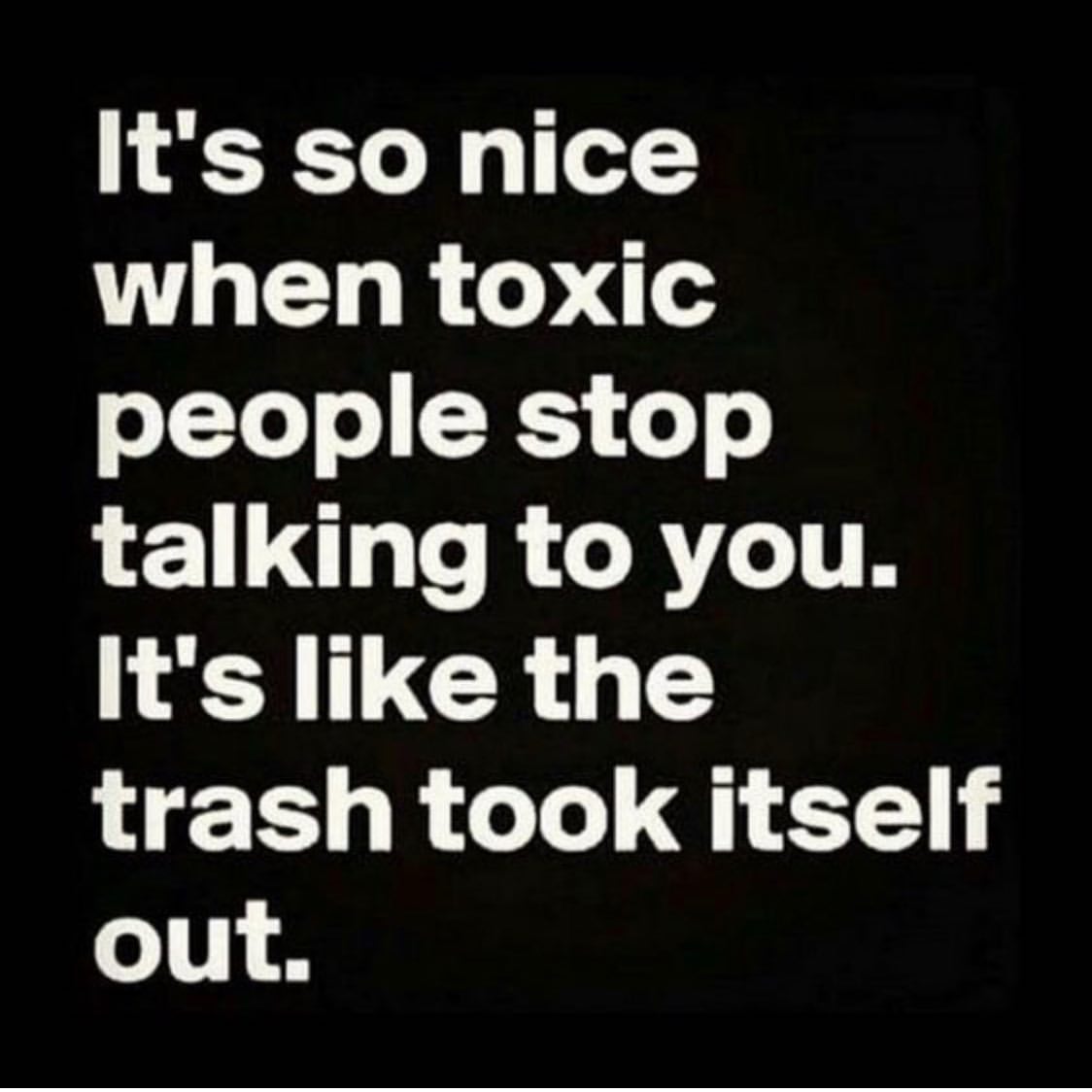 It's so nice when toxic people stop talking to you. It's like the trash took itself out.