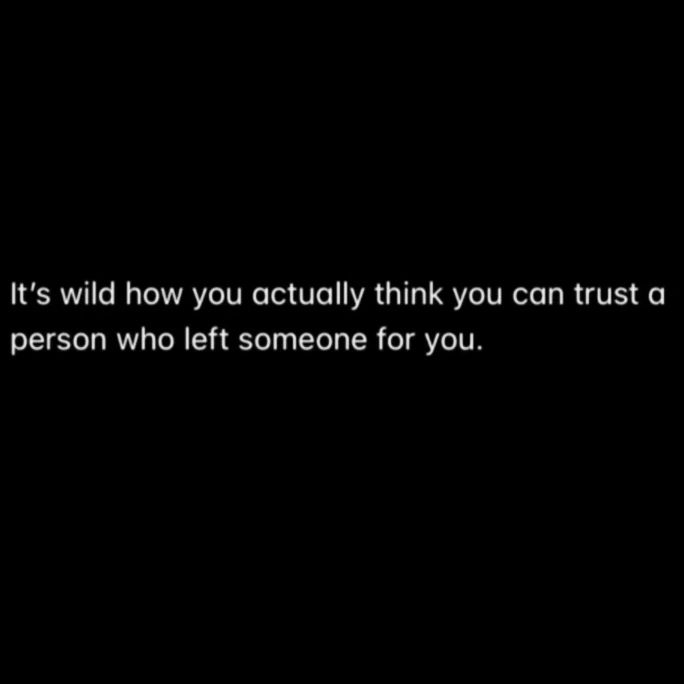 It's wild how you actually think you can trust a person who left someone for you.