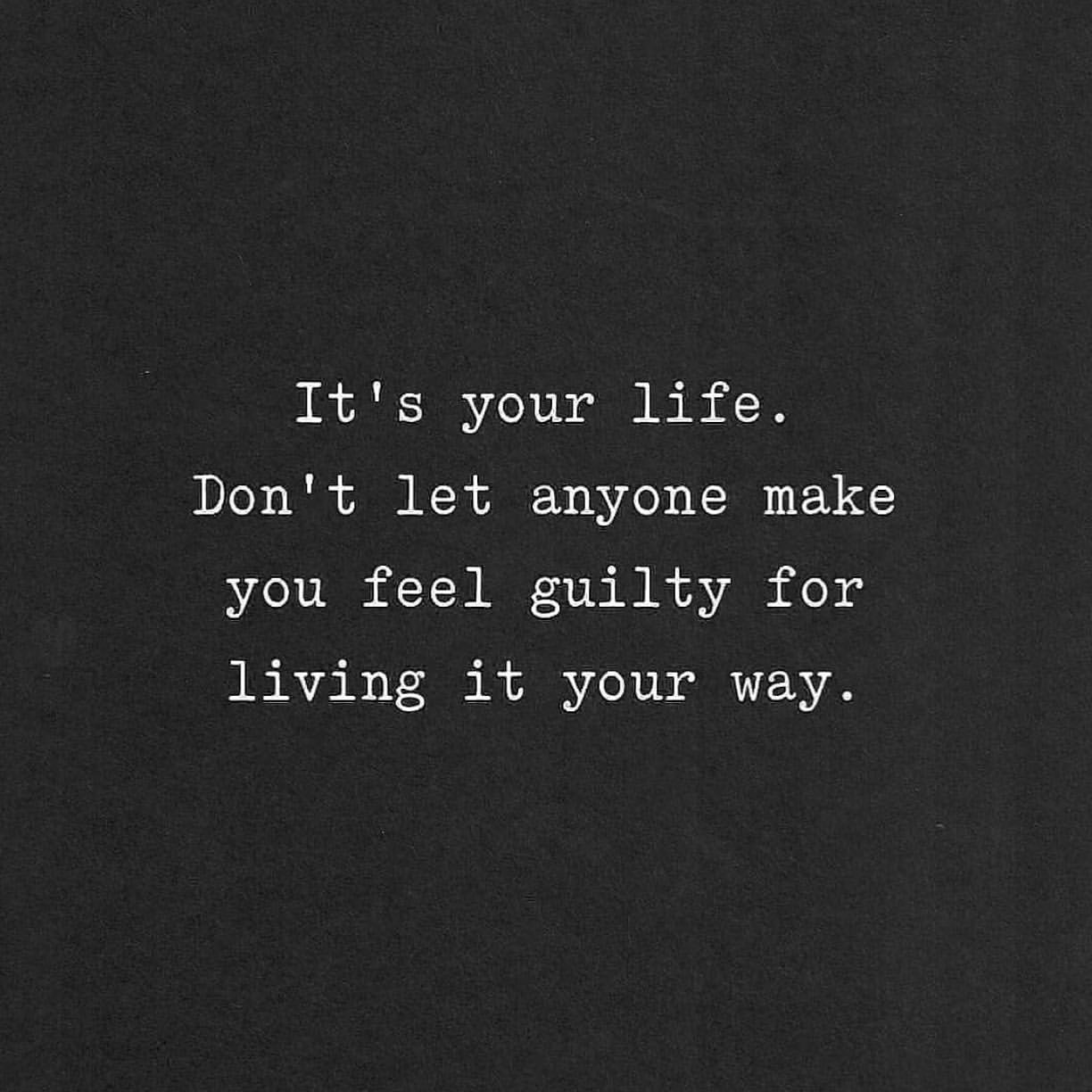 It's your life. Don't let anyone make you feel guilty for living it your way.
