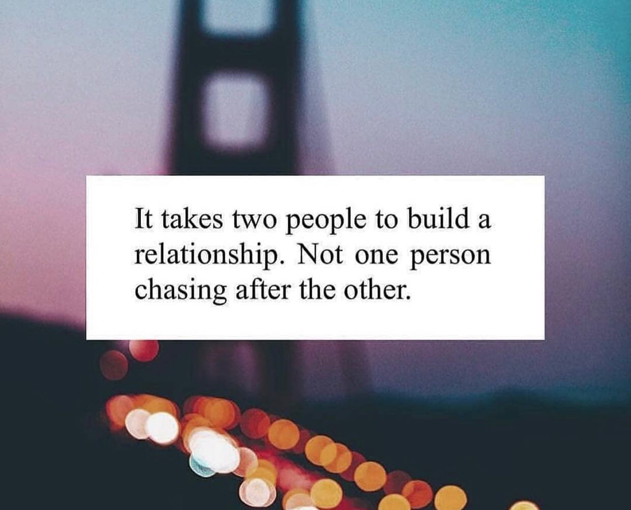 It takes two people to build a relationship. Not one person chasing after the other.