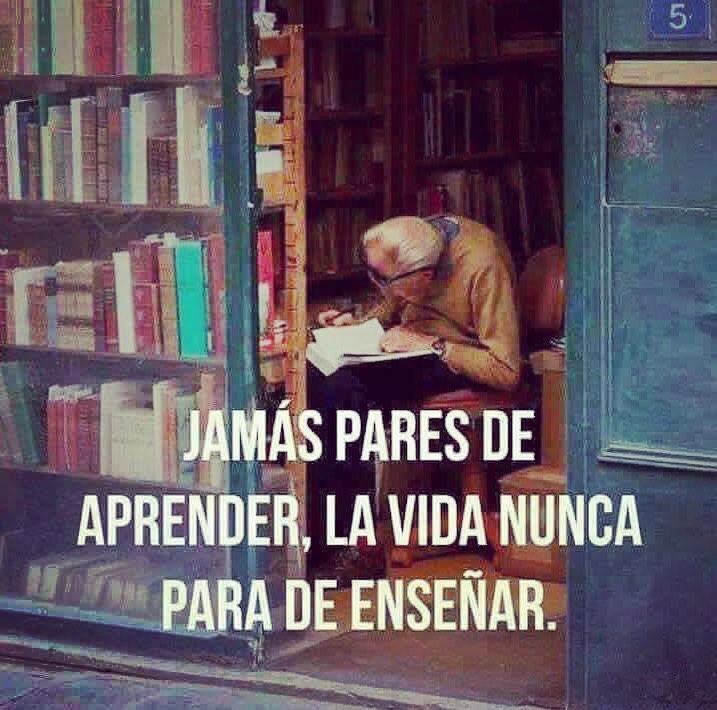 Jamás pare de aprender, la vida nunca para de enseñar..