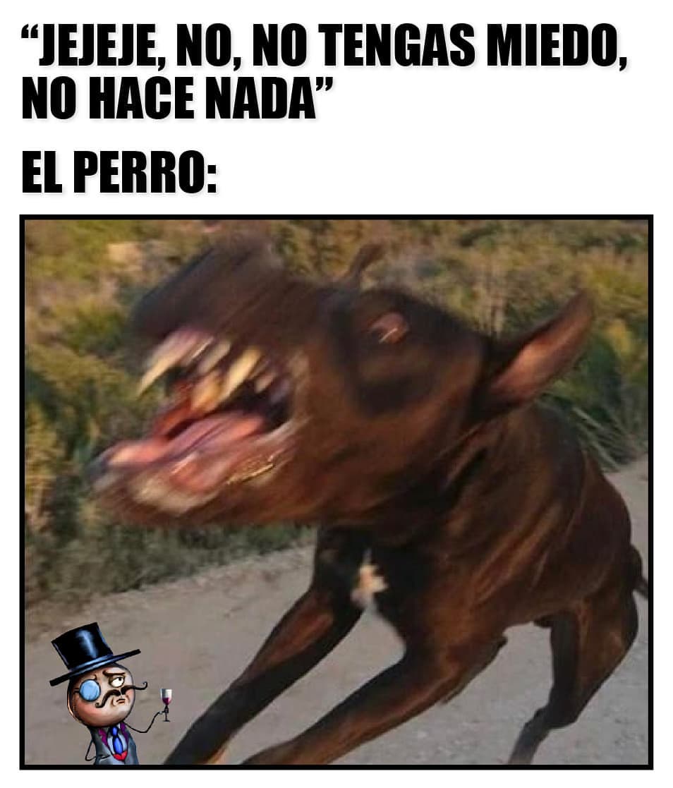 "jejeje, no, no tengas miedo, no hace nada". El perro: