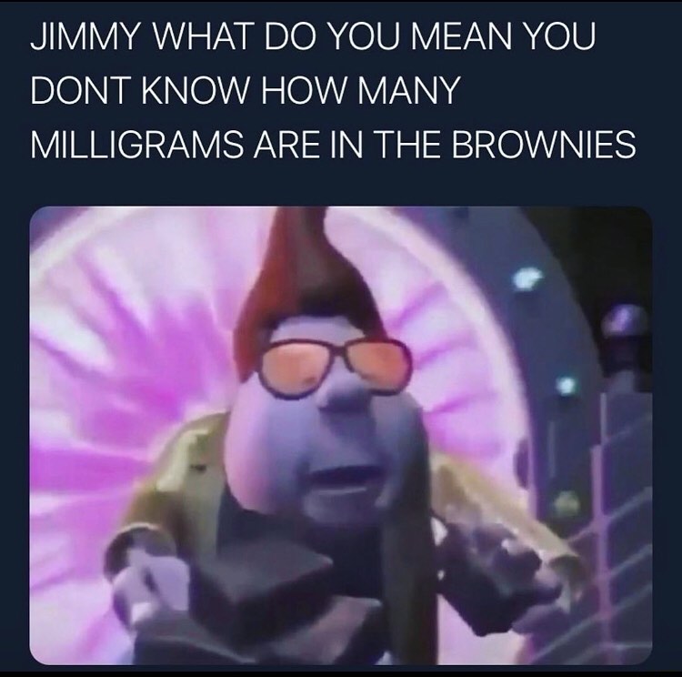 Jimmy what do you mean you dont know how many milligrams are in the brownies.
