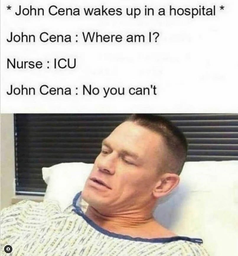 *John Cena wakes up in a hospital*  John Cena: Where am I?  Nurse: ICU.  John Cena: No you can't.
