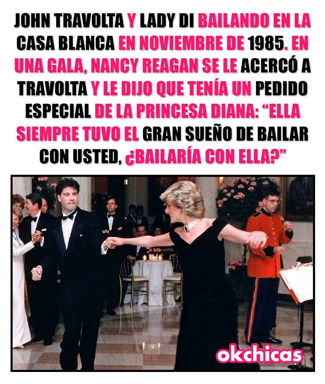 John Travolta y Lady Di bailando en la Casa Blanca en noviembre de 1985. En una gala, Nancy Reagan se le acercó a Travolta y le dijo que tenía un pedido especial de la princesa diana: Ella siempre tuvo el gran sueño de bailar con usted, ¿bailaría con ella?
