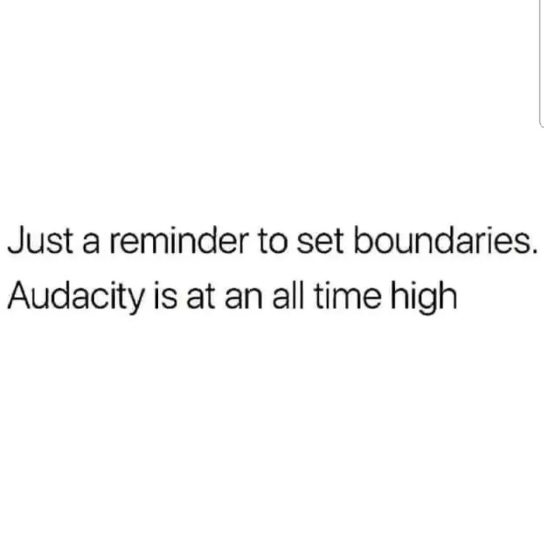 Just a reminder to set boundaries. Audacity is at an all time high.