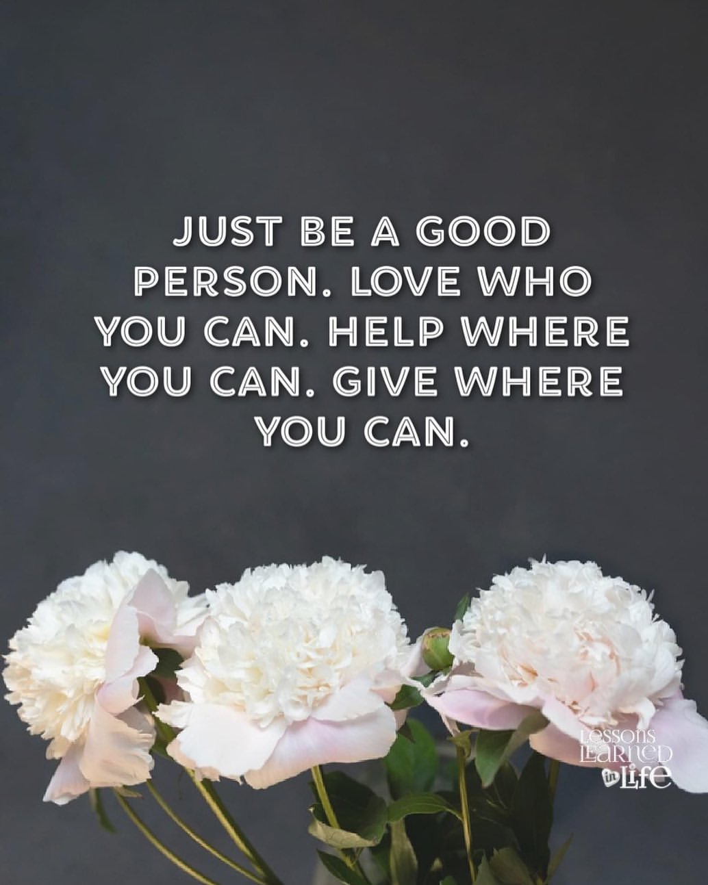 Just be a good person. Love who you can. Help where you can. Give where you can.