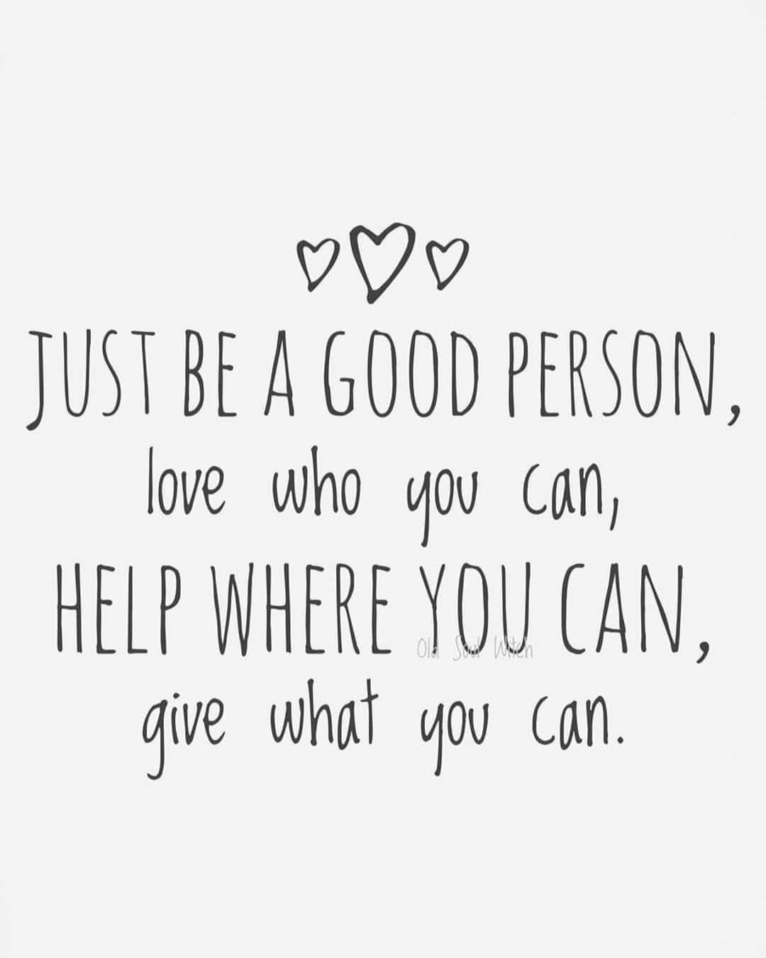 Just be a good person, love who you can, help where you can, give what you can.